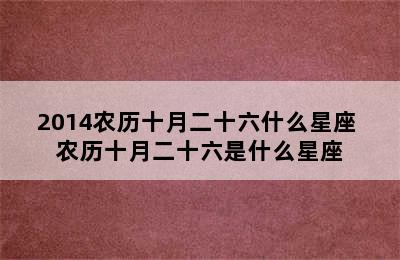 2014农历十月二十六什么星座 农历十月二十六是什么星座